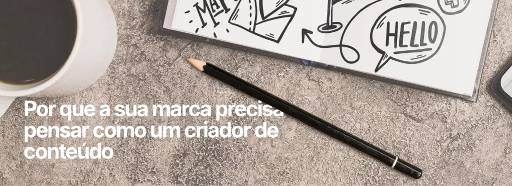 Por que a sua marca precisa pensar como um criador de conteúdo