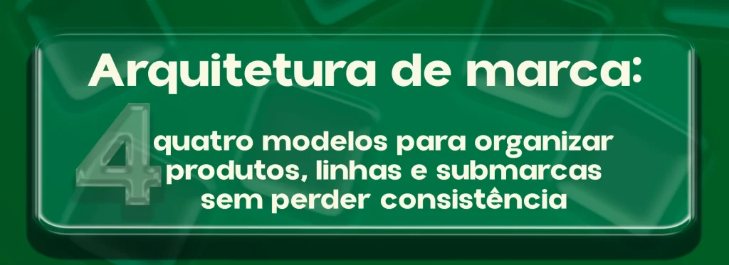 Arquitetura de marca: quatro modelos para organizar produtos, linhas e submarcas sem perder consistência